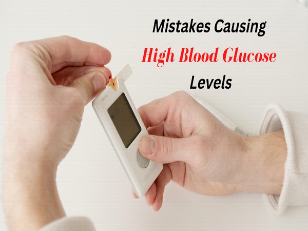 Top 7 mistakes that are causing high blood glucose levels