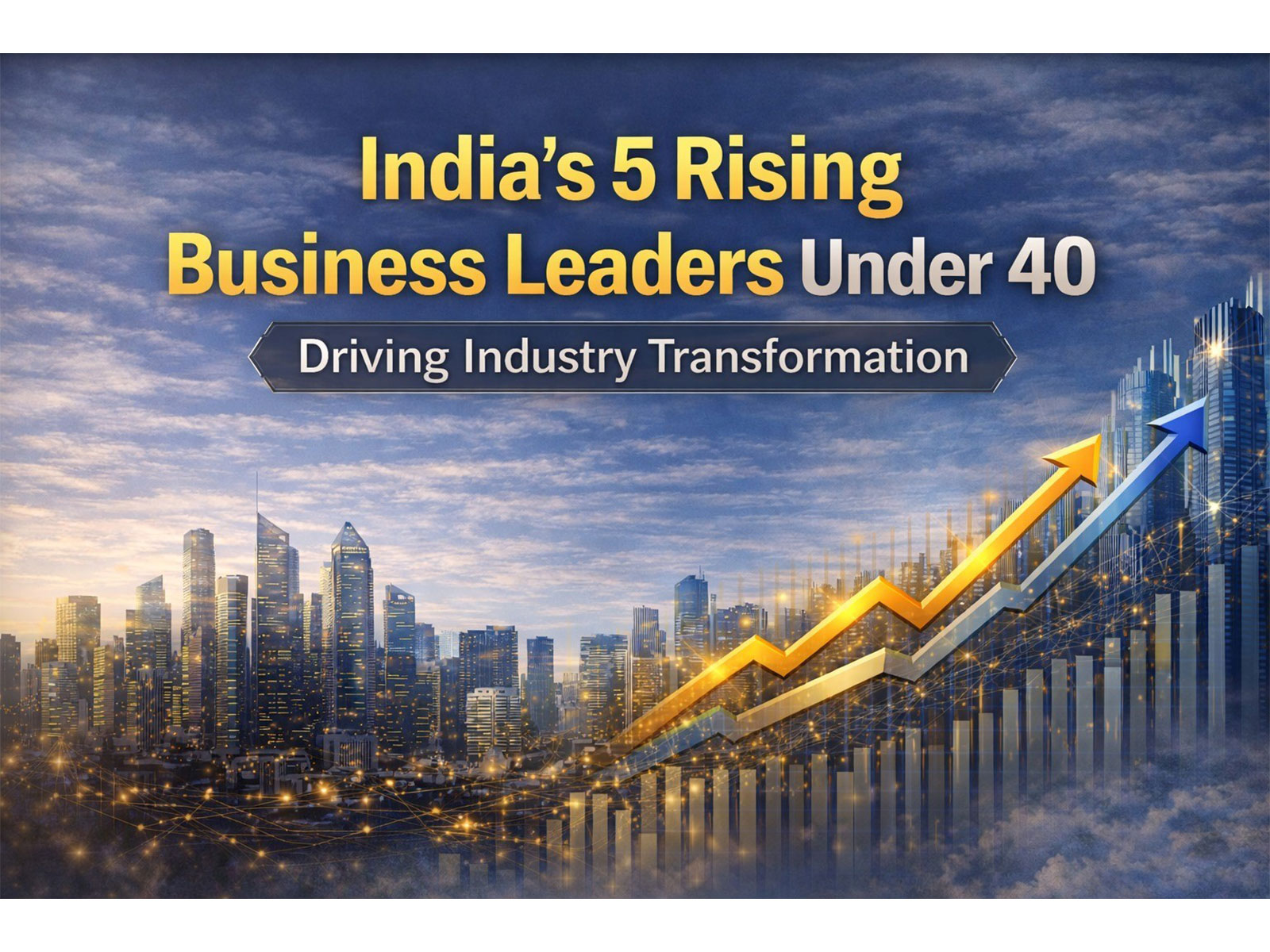 India's 5 Rising Business Leaders Under 40 Driving Industry Transformation India's 5 Rising Business Leaders Under 40 Driving Industry Transformation